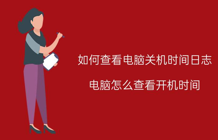 如何查看电脑关机时间日志 电脑怎么查看开机时间？